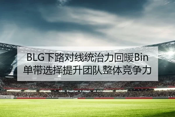 BLG下路对线统治力回暖Bin单带选择提升团队整体竞争力